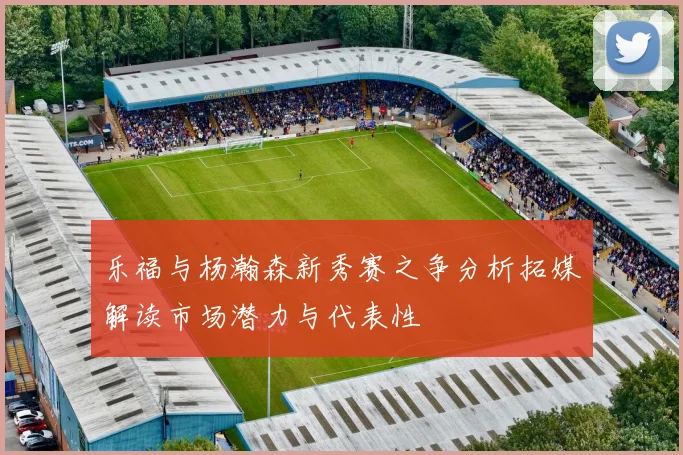 乐福与杨瀚森新秀赛之争分析拓媒解读市场潜力与代表性