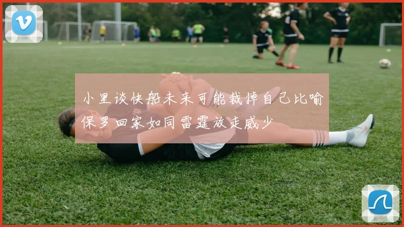 小里谈快船未来可能裁掉自己比喻保罗回家如同雷霆放走威少