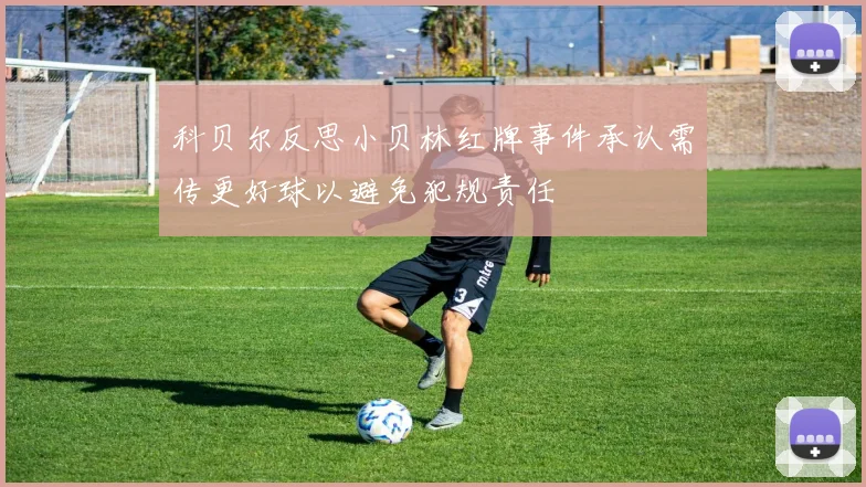 科贝尔反思小贝林红牌事件承认需传更好球以避免犯规责任