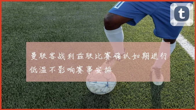 曼联客战利兹联比赛确认如期进行低温不影响赛事安排