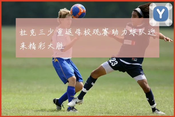 杜克三少重返母校观赛助力球队迎来精彩大胜