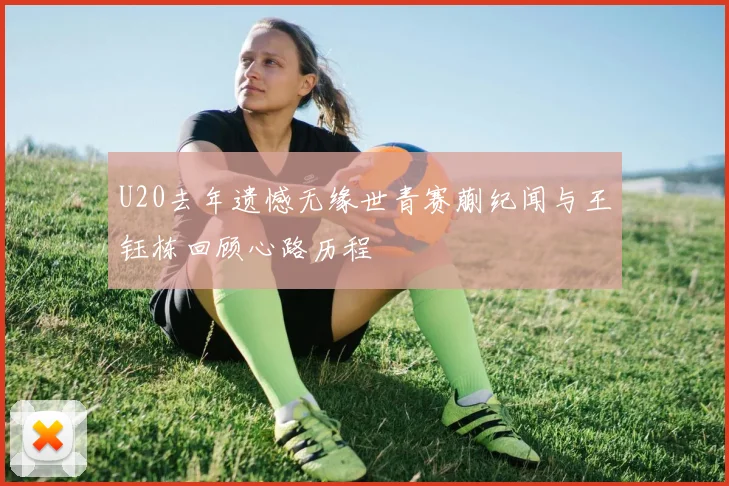 U20去年遗憾无缘世青赛蒯纪闻与王钰栋回顾心路历程