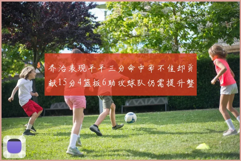 乔治表现平平三分命中率不佳却贡献15分4篮板6助攻球队仍需提升整体状态