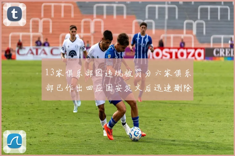 13家俱乐部因违规被罚分六家俱乐部已作出回应国安发文后迅速删除引发关注