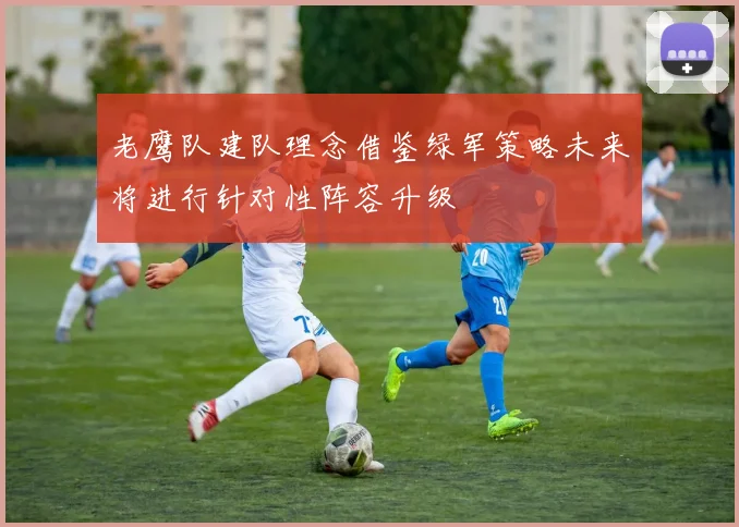 老鹰队建队理念借鉴绿军策略未来将进行针对性阵容升级
