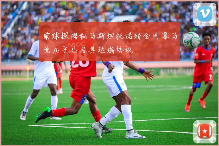 前球探揭秘马斯坦托诺转会内幕马竞几乎已与其达成协议