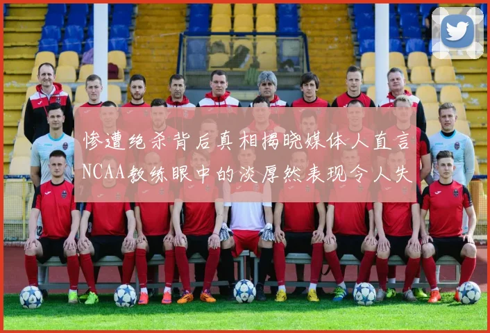 惨遭绝杀背后真相揭晓媒体人直言NCAA教练眼中的淡厚然表现令人失望