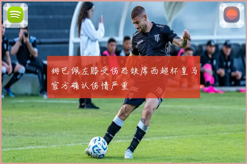 姆巴佩左膝受伤恐缺席西超杯皇马官方确认伤情严重