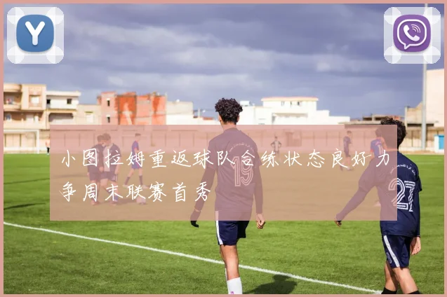 小图拉姆重返球队合练状态良好力争周末联赛首秀
