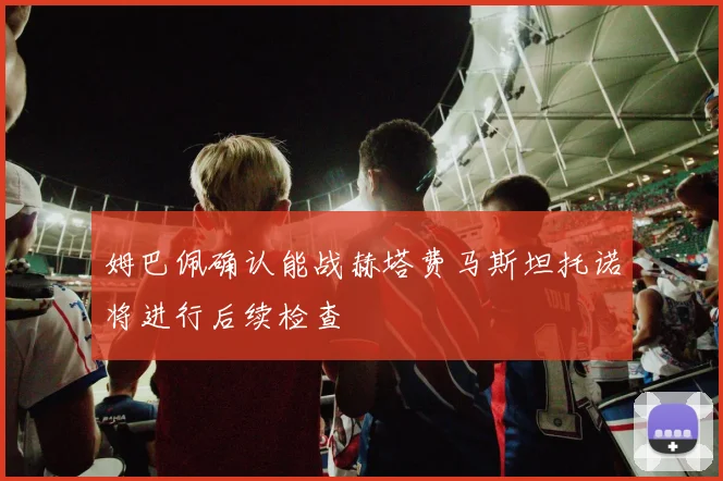 姆巴佩确认能战赫塔费马斯坦托诺将进行后续检查