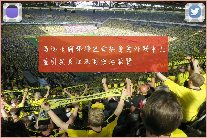 马洛卡前锋穆里奇热身意外踢中儿童引发关注及时救治获赞