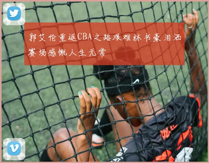 郭艾伦重返CBA之路艰难林书豪泪洒赛场感慨人生无常