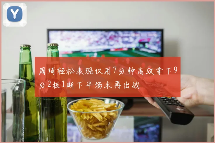 周琦轻松表现仅用7分钟高效拿下9分2板1断下半场未再出战