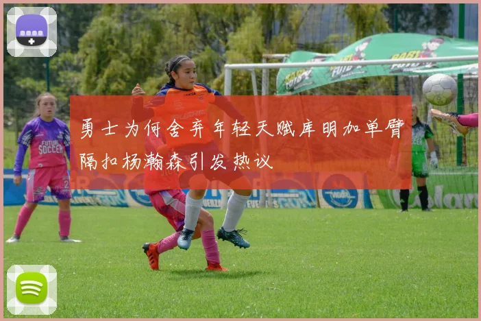 勇士为何舍弃年轻天赋库明加单臂隔扣杨瀚森引发热议