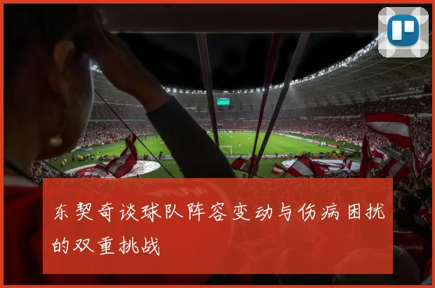 东契奇谈球队阵容变动与伤病困扰的双重挑战