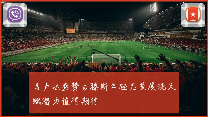 马卢达盛赞吉滕斯年轻无畏展现天赋潜力值得期待