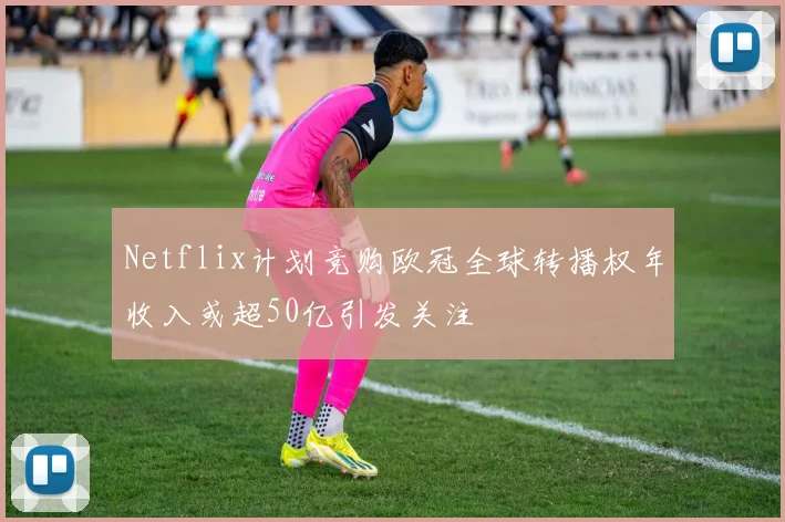 Netflix计划竞购欧冠全球转播权年收入或超50亿引发关注