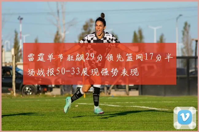 雷霆单节狂飙29分领先篮网17分半场战报50-33展现强势表现