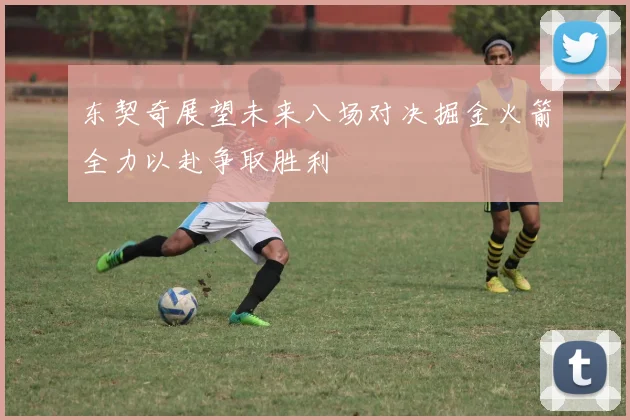 东契奇展望未来八场对决掘金火箭全力以赴争取胜利