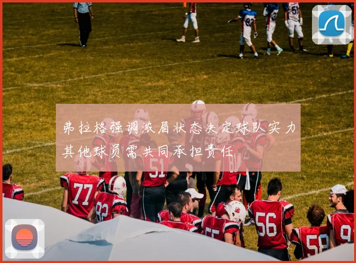 弗拉格强调浓眉状态决定球队实力其他球员需共同承担责任