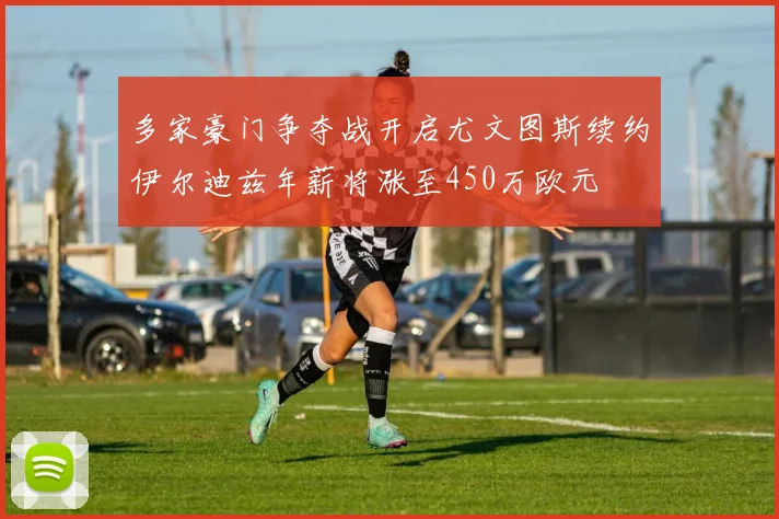 多家豪门争夺战开启尤文图斯续约伊尔迪兹年薪将涨至450万欧元