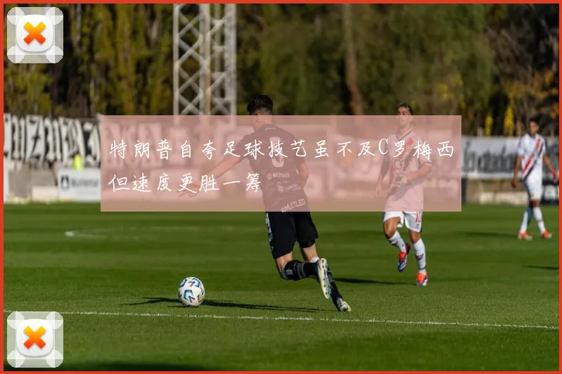 特朗普自夸足球技艺虽不及C罗梅西但速度更胜一筹