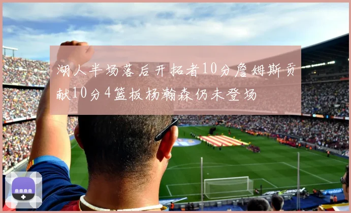 湖人半场落后开拓者10分詹姆斯贡献10分4篮板杨瀚森仍未登场