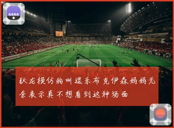 狄龙模仿狗叫逗乐布克伊森妈妈无奈表示真不想看到这种场面