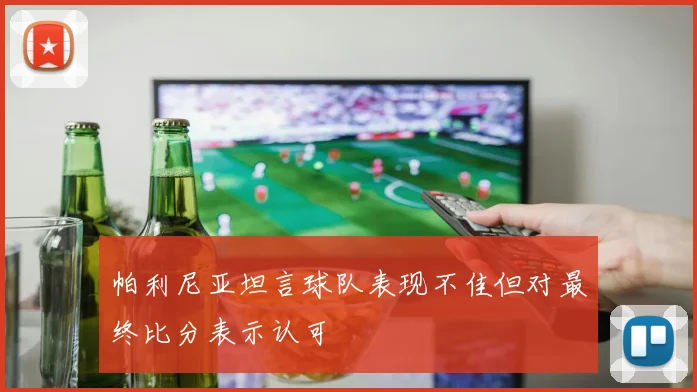 帕利尼亚坦言球队表现不佳但对最终比分表示认可