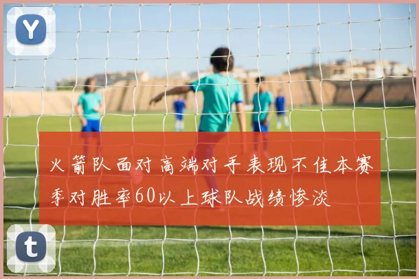 火箭队面对高端对手表现不佳本赛季对胜率60以上球队战绩惨淡