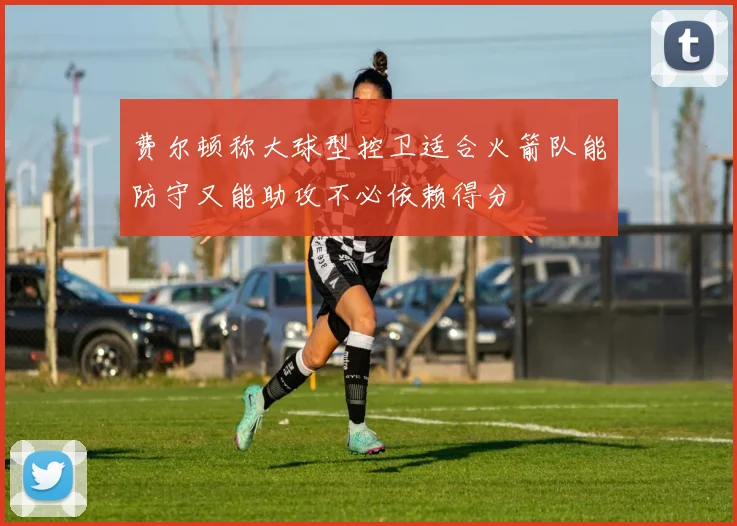费尔顿称大球型控卫适合火箭队能防守又能助攻不必依赖得分
