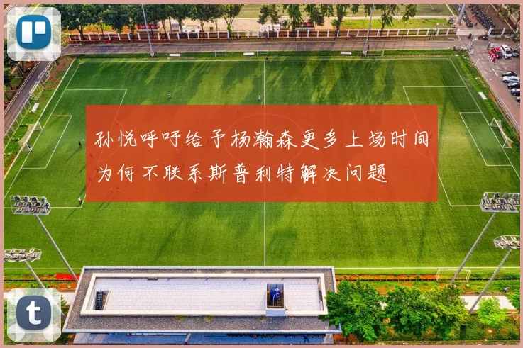 孙悦呼吁给予杨瀚森更多上场时间为何不联系斯普利特解决问题