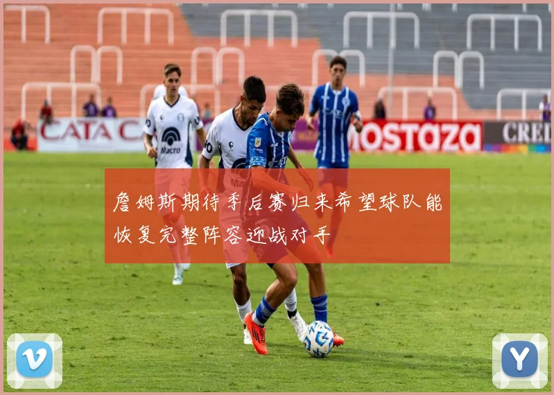 詹姆斯期待季后赛归来希望球队能恢复完整阵容迎战对手