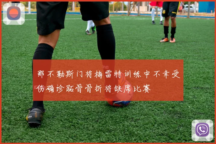 那不勒斯门将梅雷特训练中不幸受伤确诊跖骨骨折将缺席比赛