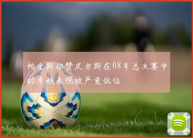 帕金斯称赞皮尔斯在08年总决赛中的卓越表现被严重低估