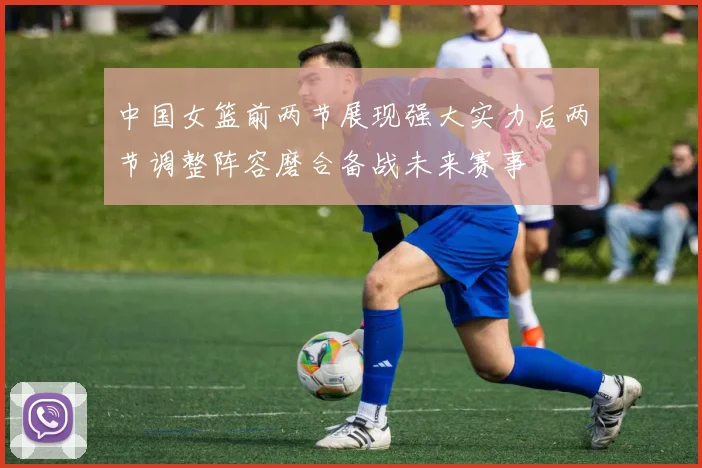中国女篮前两节展现强大实力后两节调整阵容磨合备战未来赛事