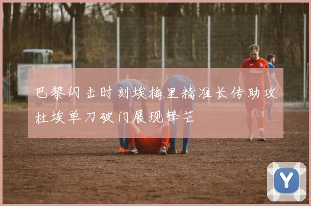 巴黎闪击时刻埃梅里精准长传助攻杜埃单刀破门展现锋芒