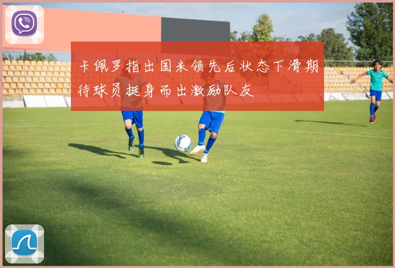 卡佩罗指出国米领先后状态下滑期待球员挺身而出激励队友