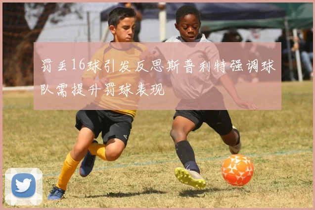 罚丢16球引发反思斯普利特强调球队需提升罚球表现