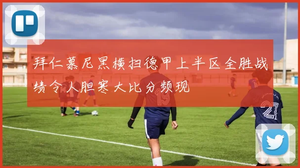 拜仁慕尼黑横扫德甲上半区全胜战绩令人胆寒大比分频现
