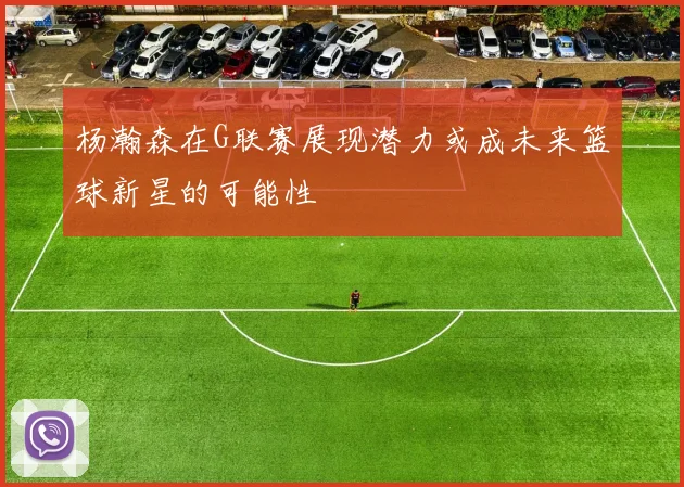 杨瀚森在G联赛展现潜力或成未来篮球新星的可能性