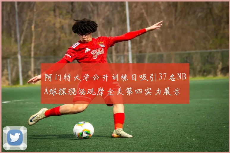 阿门特大学公开训练日吸引37名NBA球探现场观摩全美第四实力展示